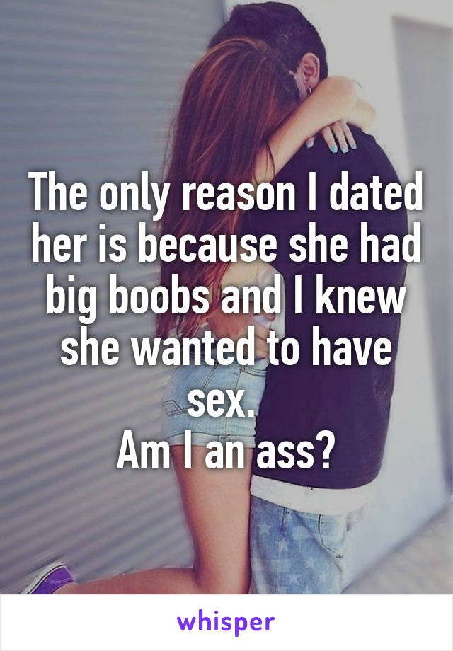The only reason I dated her is because she had big boobs and I knew she wanted to have sex. 
Am I an ass?