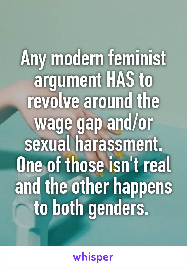 Any modern feminist argument HAS to revolve around the wage gap and/or sexual harassment. One of those isn't real and the other happens to both genders. 