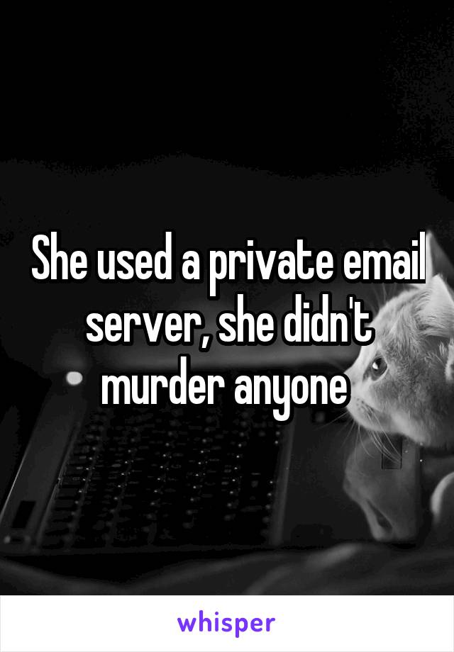 She used a private email server, she didn't murder anyone 