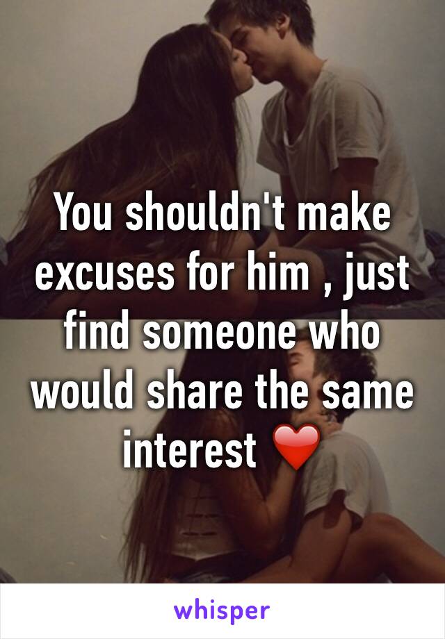 You shouldn't make excuses for him , just find someone who would share the same interest ❤️