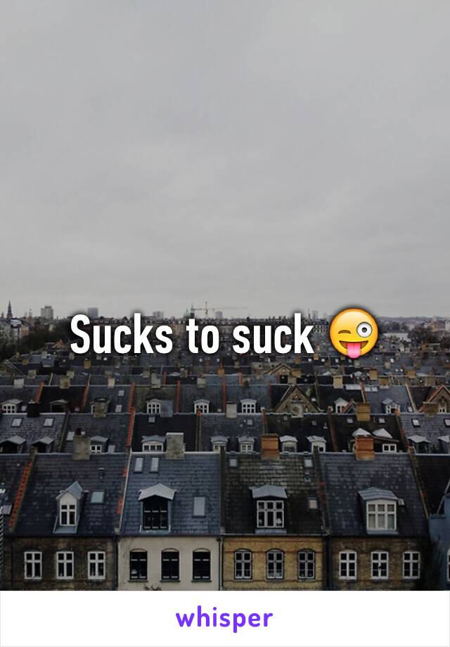 Sucks to suck 😜