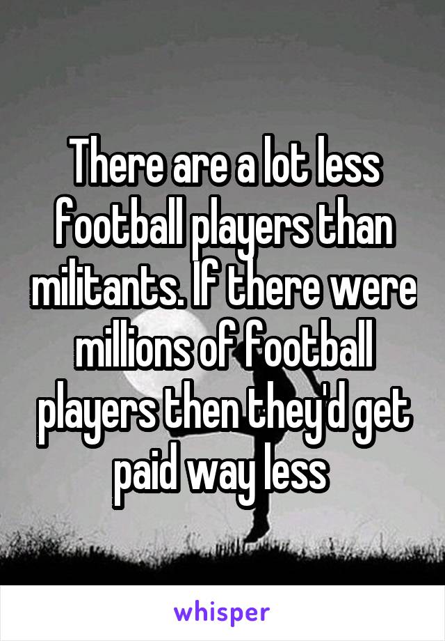 There are a lot less football players than militants. If there were millions of football players then they'd get paid way less 