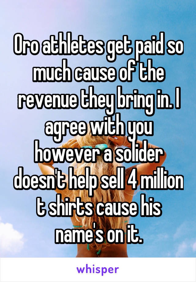 Oro athletes get paid so much cause of the revenue they bring in. I agree with you however a solider doesn't help sell 4 million t shirts cause his name's on it.