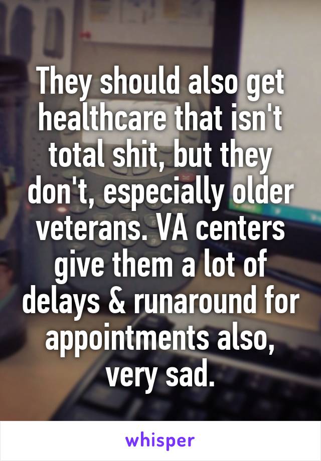 They should also get healthcare that isn't total shit, but they don't, especially older veterans. VA centers give them a lot of delays & runaround for appointments also, very sad.