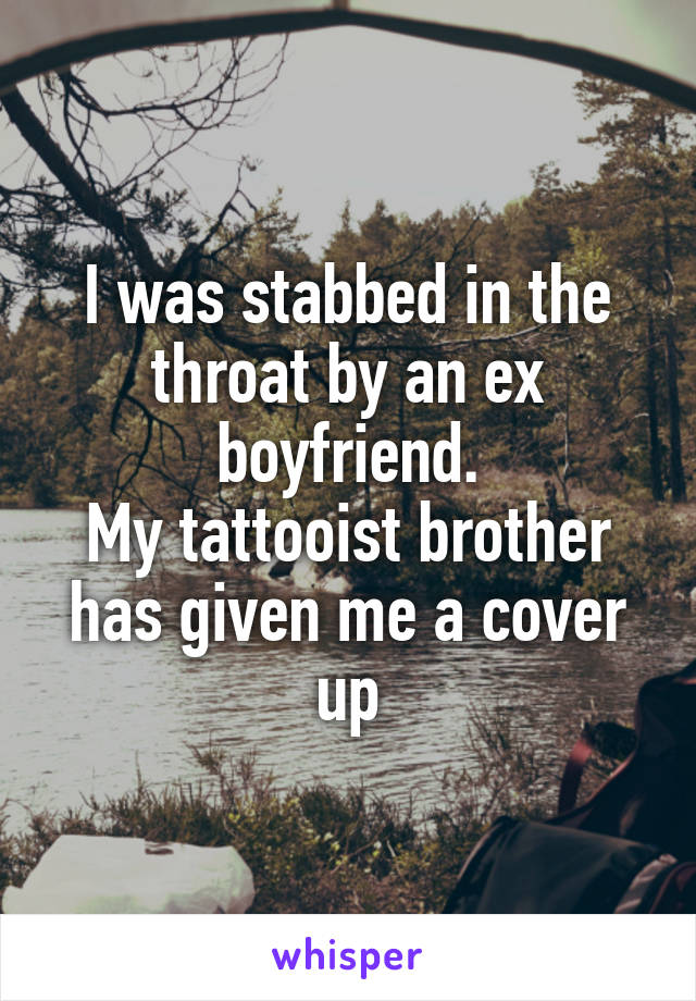 I was stabbed in the throat by an ex boyfriend.
My tattooist brother has given me a cover up