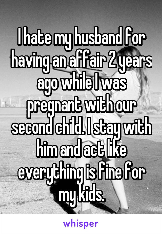 I hate my husband for having an affair 2 years ago while I was pregnant with our second child. I stay with him and act like everything is fine for my kids.