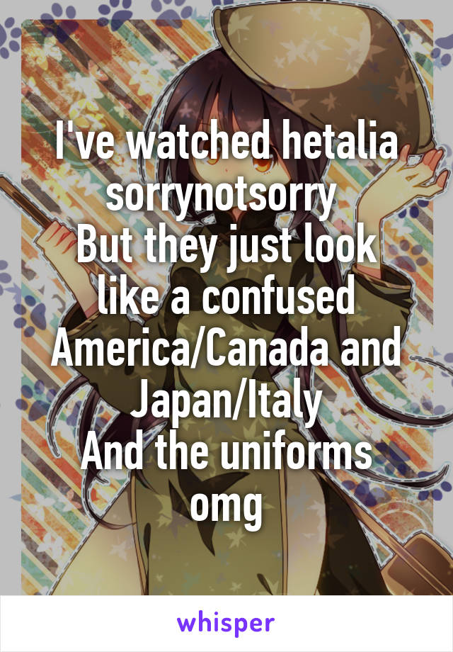 I've watched hetalia sorrynotsorry 
But they just look like a confused America/Canada and Japan/Italy
And the uniforms omg