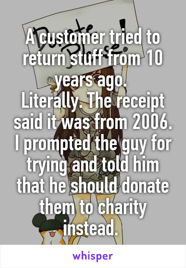 A customer tried to return stuff from 10 years ago. 
Literally. The receipt said it was from 2006. I prompted the guy for trying and told him that he should donate them to charity instead. 