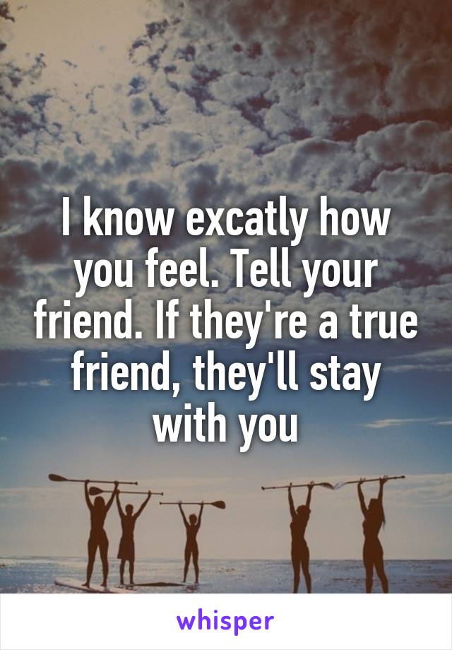 I know excatly how you feel. Tell your friend. If they're a true friend, they'll stay with you