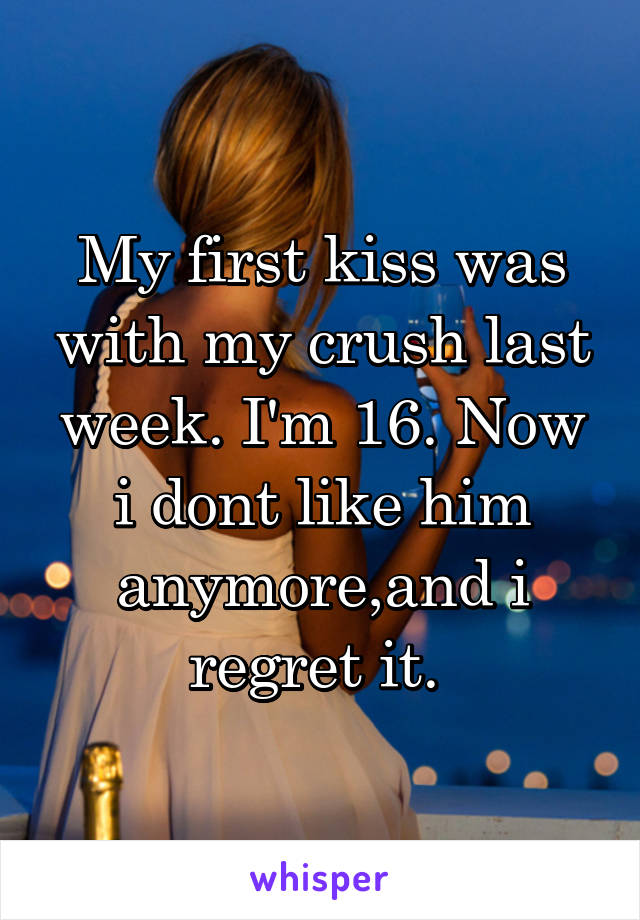 My first kiss was with my crush last week. I'm 16. Now i dont like him anymore,and i regret it. 