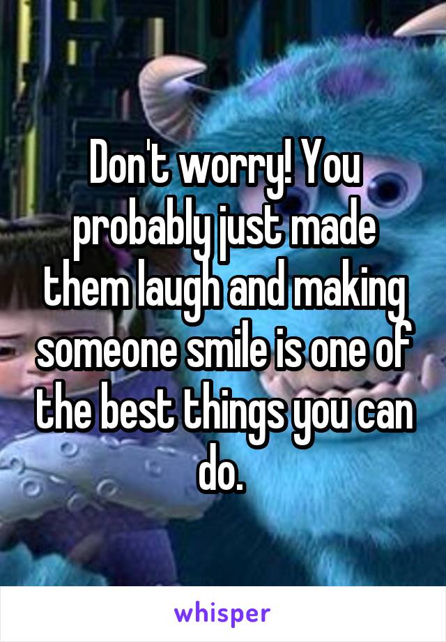 Don't worry! You probably just made them laugh and making someone smile is one of the best things you can do. 