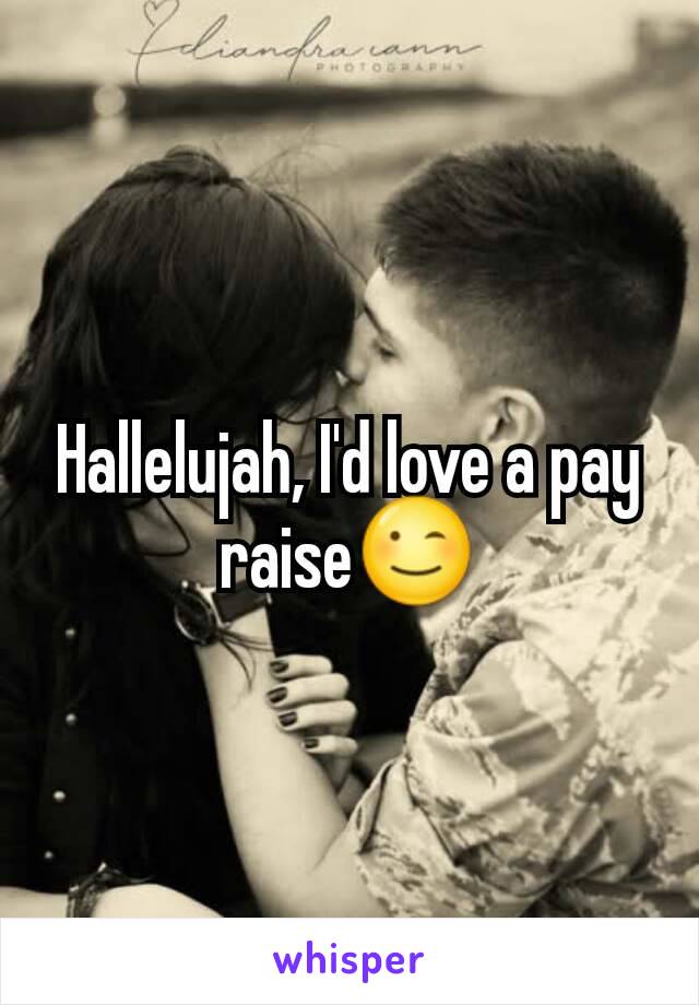 Hallelujah, I'd love a pay raise😉