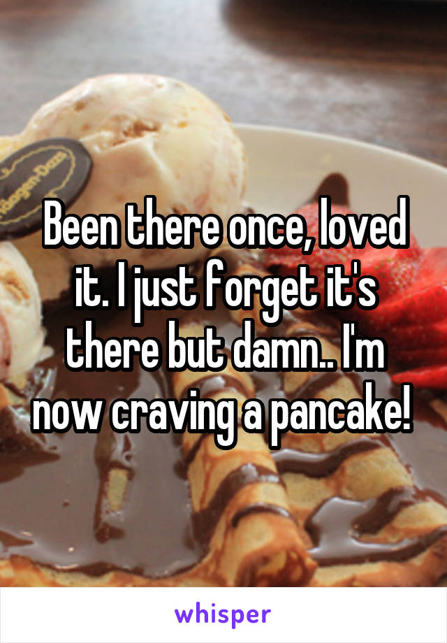 Been there once, loved it. I just forget it's there but damn.. I'm now craving a pancake! 