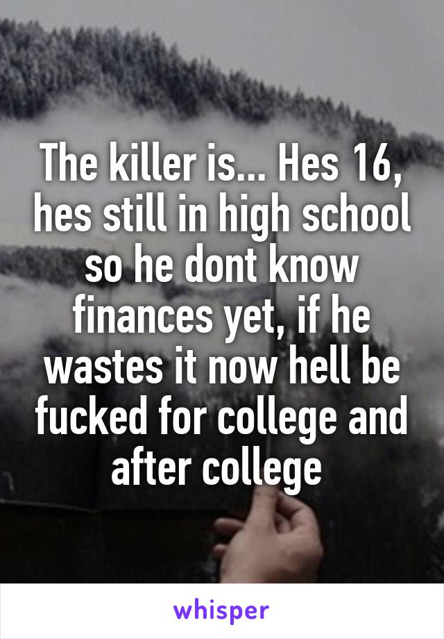 The killer is... Hes 16, hes still in high school so he dont know finances yet, if he wastes it now hell be fucked for college and after college 