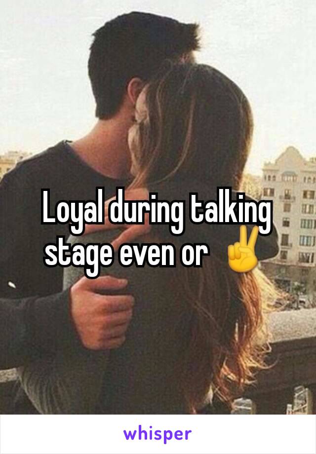 Loyal during talking stage even or ✌