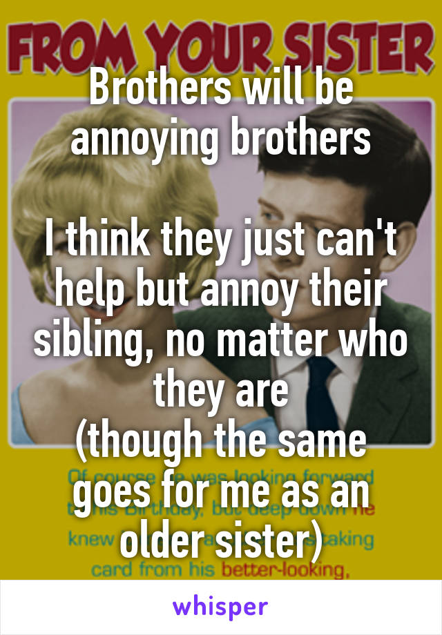 Brothers will be annoying brothers

I think they just can't help but annoy their sibling, no matter who they are
(though the same goes for me as an older sister)