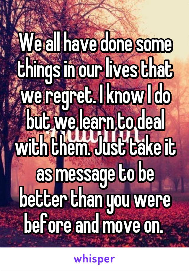 We all have done some things in our lives that we regret. I know I do but we learn to deal with them. Just take it as message to be better than you were before and move on. 