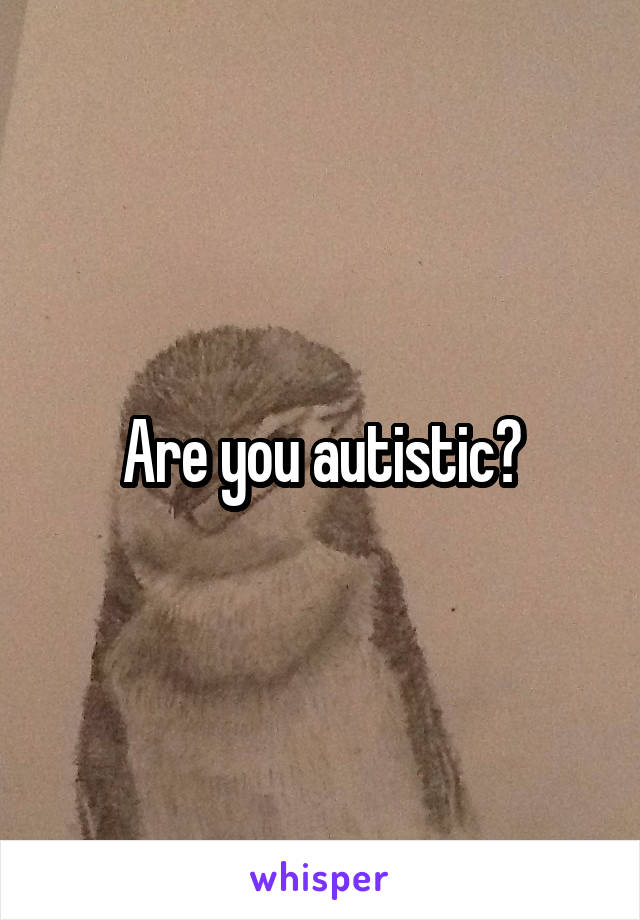 Are you autistic?