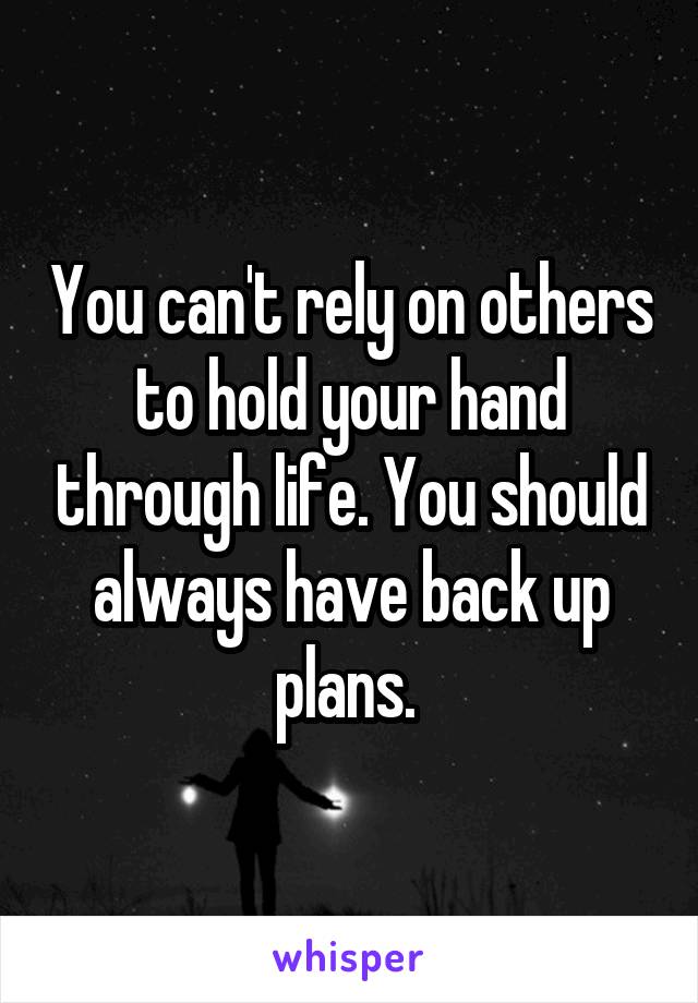 You can't rely on others to hold your hand through life. You should always have back up plans. 