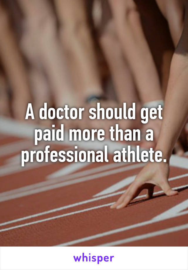 A doctor should get paid more than a professional athlete.