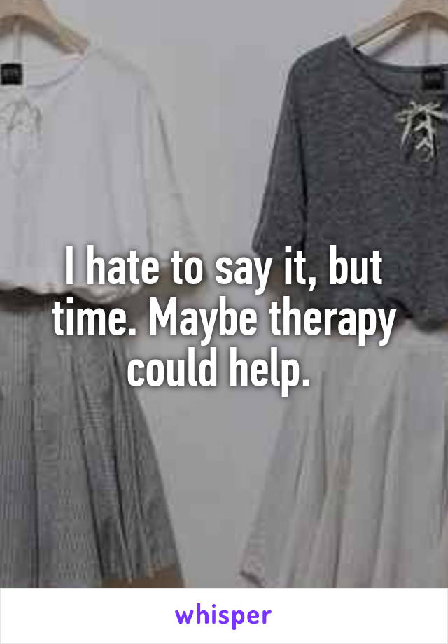 I hate to say it, but time. Maybe therapy could help. 