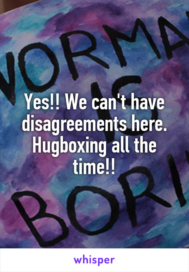 Yes!! We can't have disagreements here. Hugboxing all the time!!