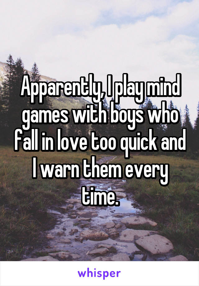Apparently, I play mind games with boys who fall in love too quick and I warn them every time.