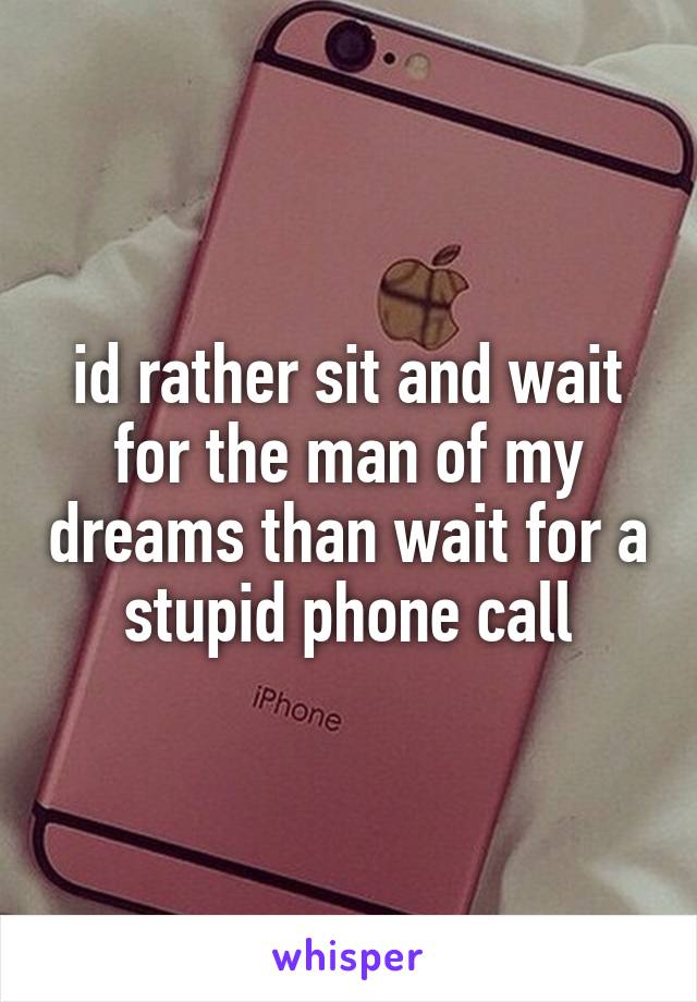 id rather sit and wait for the man of my dreams than wait for a stupid phone call