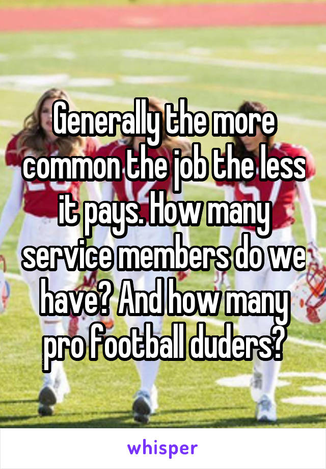 Generally the more common the job the less it pays. How many service members do we have? And how many pro football duders?