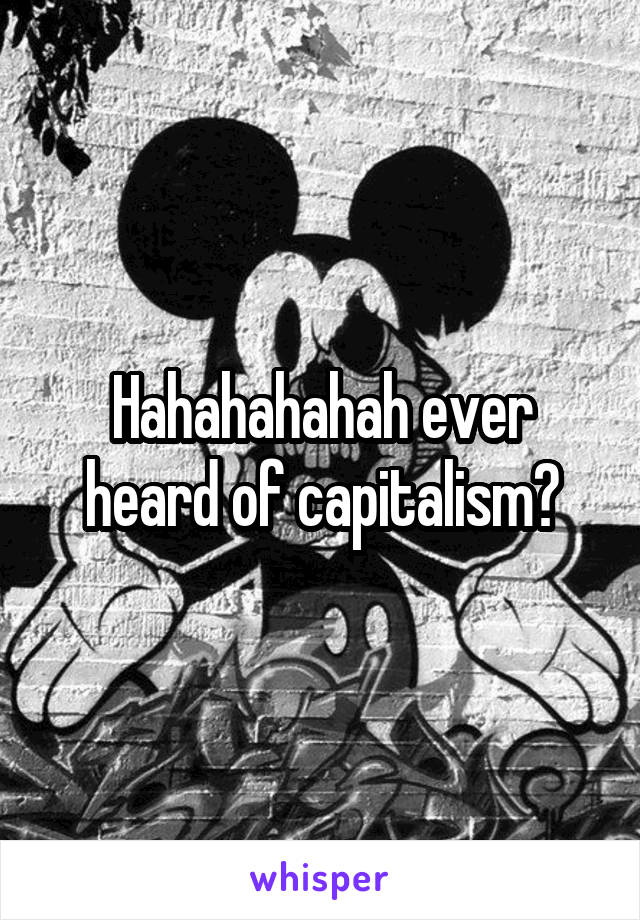 Hahahahahah ever heard of capitalism?