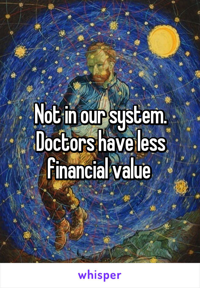 Not in our system. Doctors have less financial value 