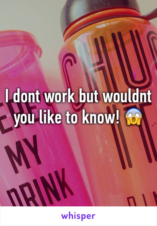 I dont work but wouldnt you like to know! 😱