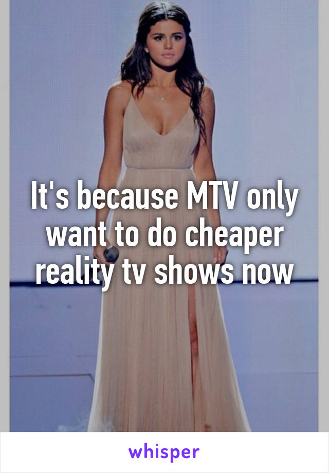 It's because MTV only want to do cheaper reality tv shows now