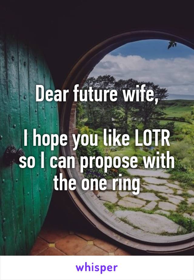 Dear future wife,

I hope you like LOTR so I can propose with the one ring