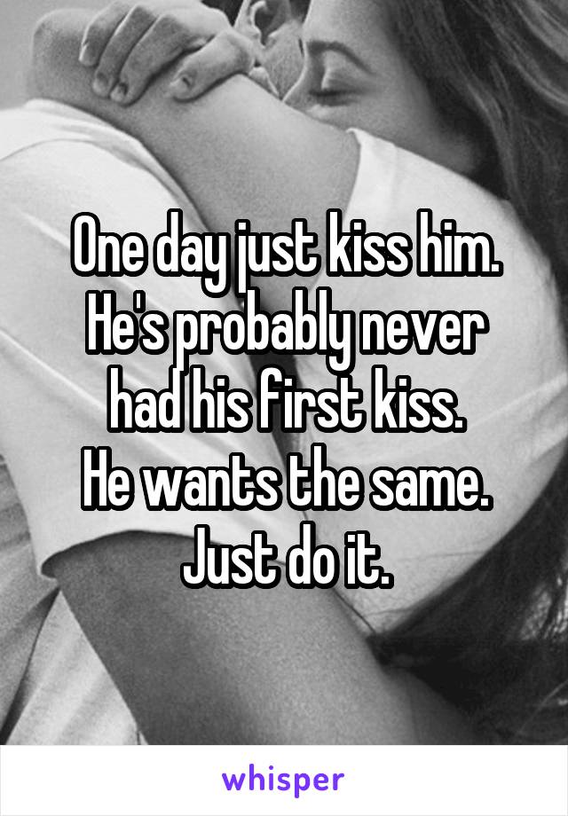 One day just kiss him.
He's probably never had his first kiss.
He wants the same. Just do it.