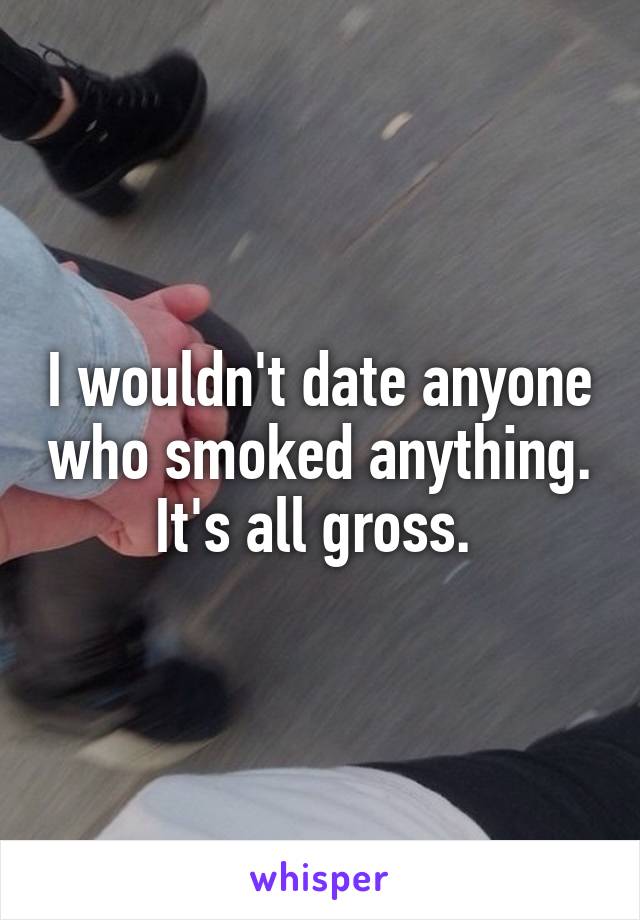 I wouldn't date anyone who smoked anything. It's all gross. 