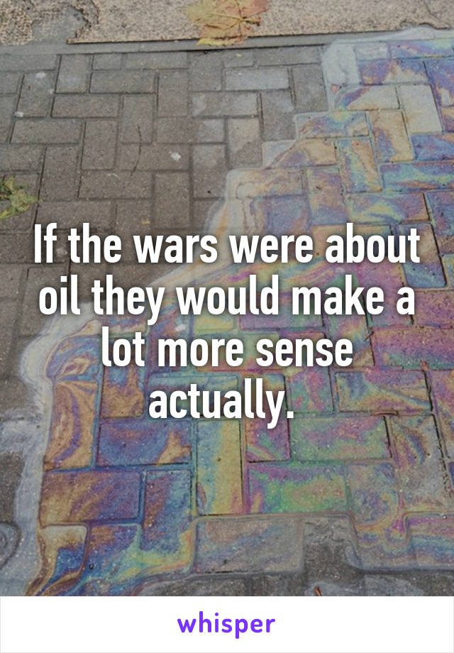 If the wars were about oil they would make a lot more sense actually. 