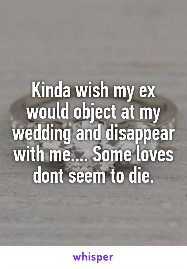 Kinda wish my ex would object at my wedding and disappear with me.... Some loves dont seem to die.