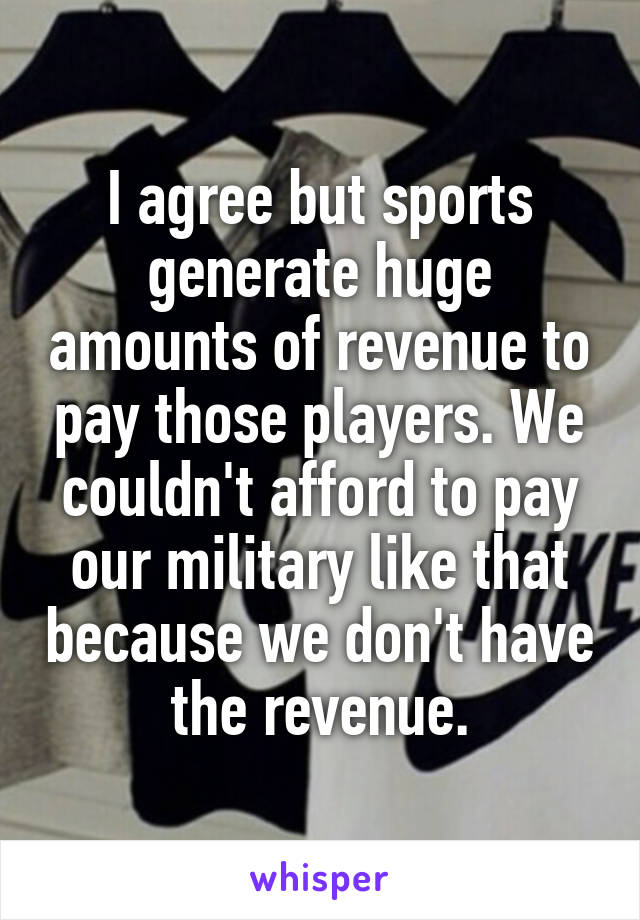 I agree but sports generate huge amounts of revenue to pay those players. We couldn't afford to pay our military like that because we don't have the revenue.