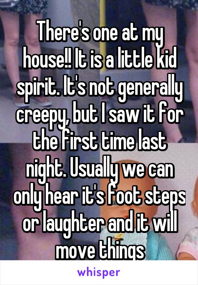 There's one at my house!! It is a little kid spirit. It's not generally creepy, but I saw it for the first time last night. Usually we can only hear it's foot steps or laughter and it will move things