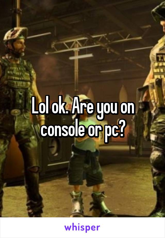 Lol ok. Are you on console or pc?