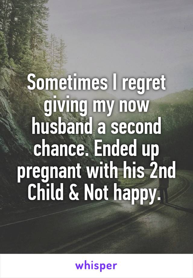 Sometimes I regret giving my now husband a second chance. Ended up pregnant with his 2nd Child & Not happy. 