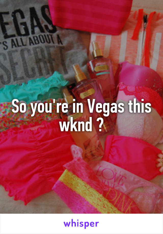 So you're in Vegas this wknd ?