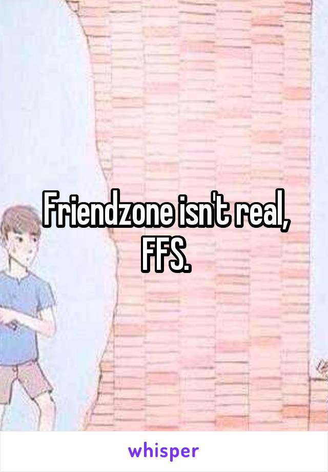 Friendzone isn't real, FFS.