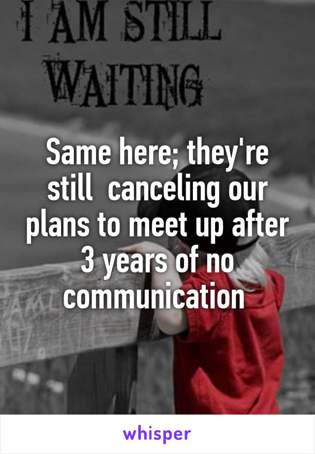 Same here; they're still  canceling our plans to meet up after 3 years of no communication 