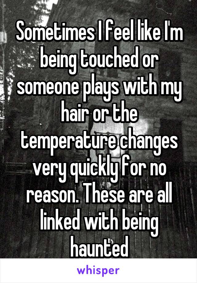Sometimes I feel like I'm being touched or someone plays with my hair or the temperature changes very quickly for no reason. These are all linked with being haunted