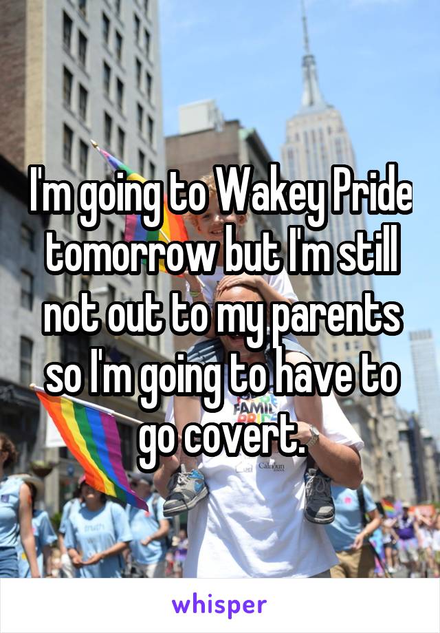 I'm going to Wakey Pride tomorrow but I'm still not out to my parents so I'm going to have to go covert.