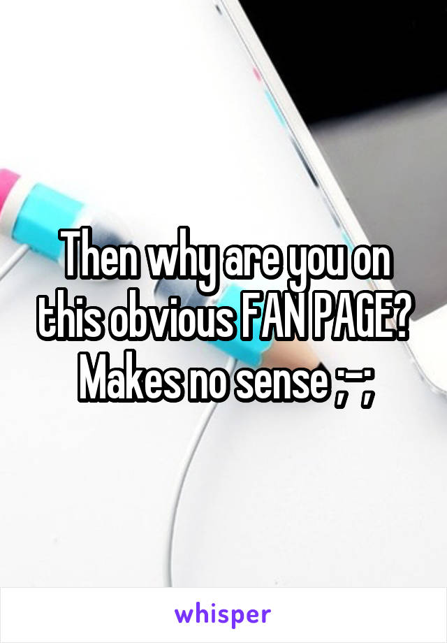 Then why are you on this obvious FAN PAGE? Makes no sense ;-;