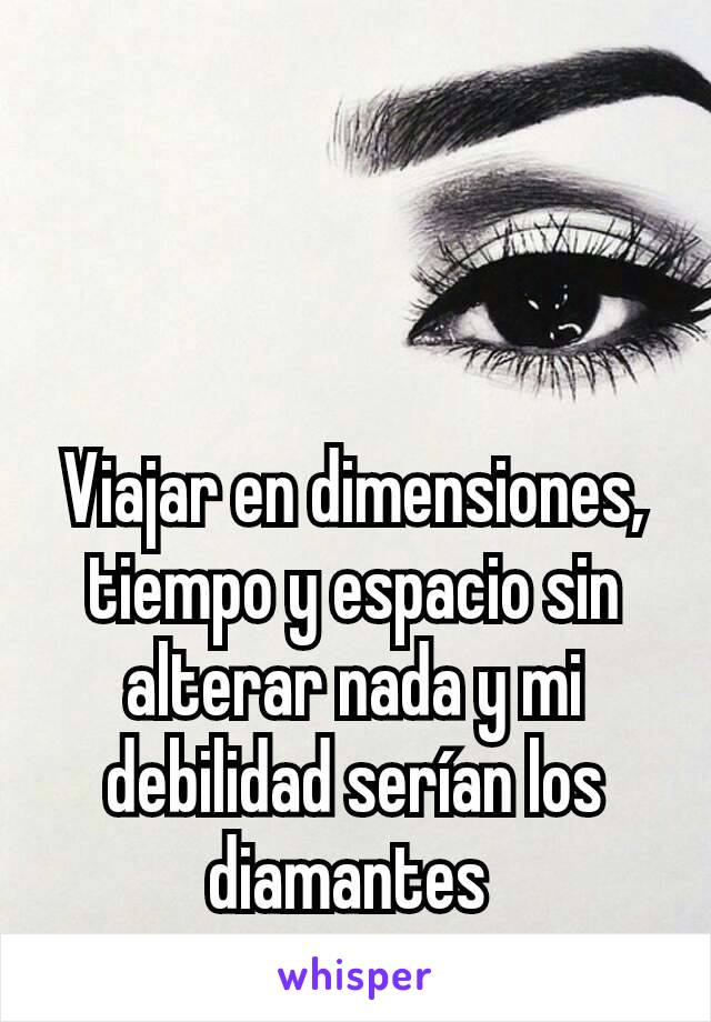 Viajar en dimensiones, tiempo y espacio sin alterar nada y mi debilidad serían los diamantes 