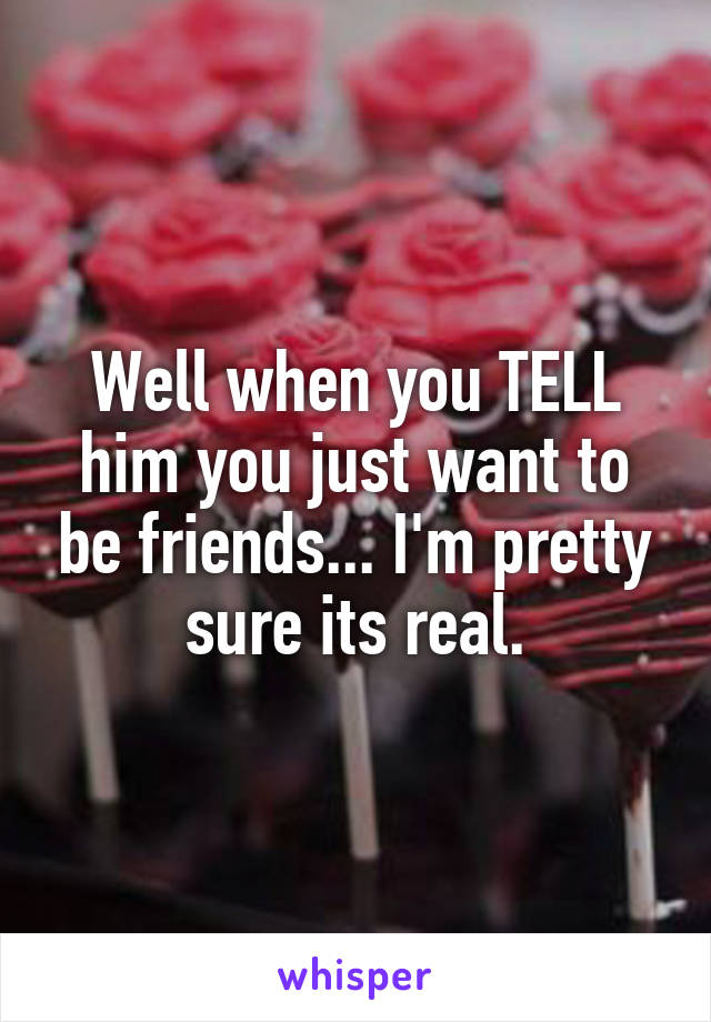 Well when you TELL him you just want to be friends... I'm pretty sure its real.